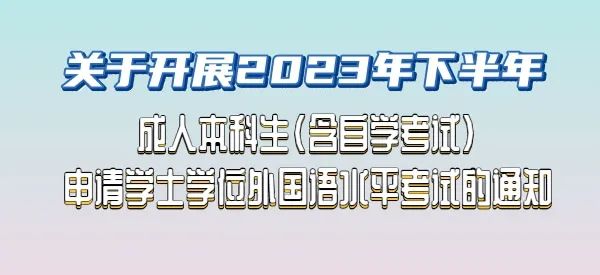 关于开展2023年下半年成人本科生(含自学考试)申请学士学位外国语水平考试的通知
