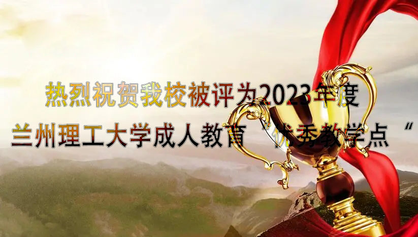 祝贺我校被评为2023年度兰州理工大学成人教育“优异教学点”